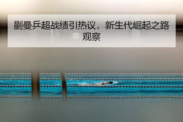 蒯曼乒超战绩引热议，新生代崛起之路观察