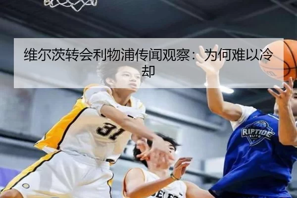 维尔茨转会利物浦传闻观察：为何难以冷却